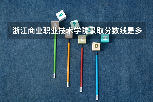 浙江商业职业技术学院录取分数线是多少 浙江商业职业技术学院录取分数线排名