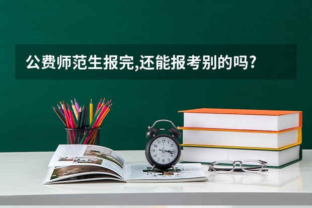 公费师范生报完,还能报考别的吗?