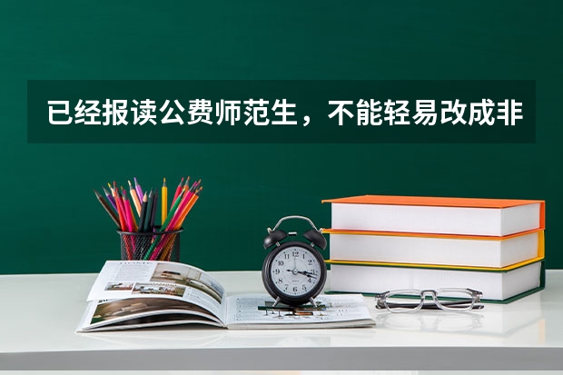 已经报读公费师范生，不能轻易改成非公费师范生吗？