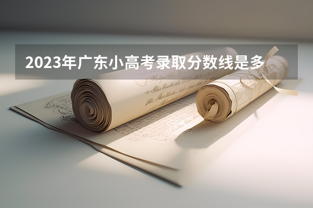 2023年广东小高考录取分数线是多少？