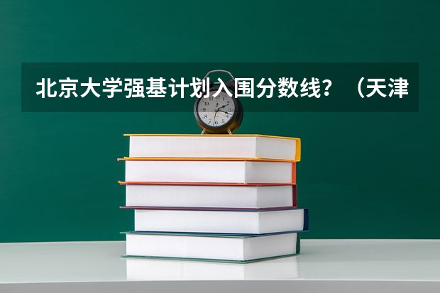 北京大学强基计划入围分数线？（天津大学强基计划入围分数线）
