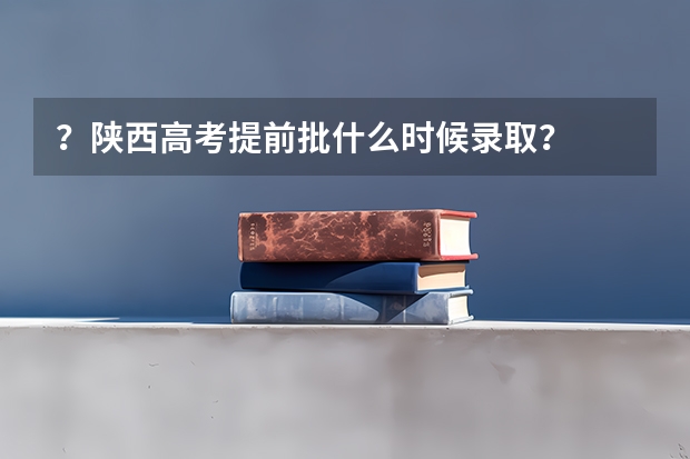 ？陕西高考提前批什么时候录取？