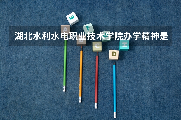 湖北水利水电职业技术学院办学精神是什么