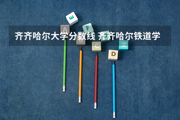 齐齐哈尔大学分数线 齐齐哈尔铁道学院录取分数线