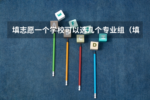 填志愿一个学校可以选几个专业组（填志愿一个学校可以填几个专业）