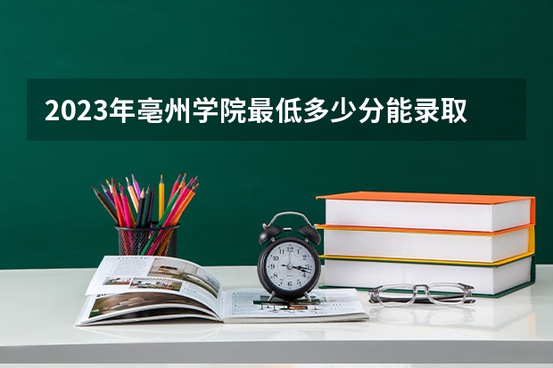 2023年亳州学院最低多少分能录取(近三年录取分数线汇总)