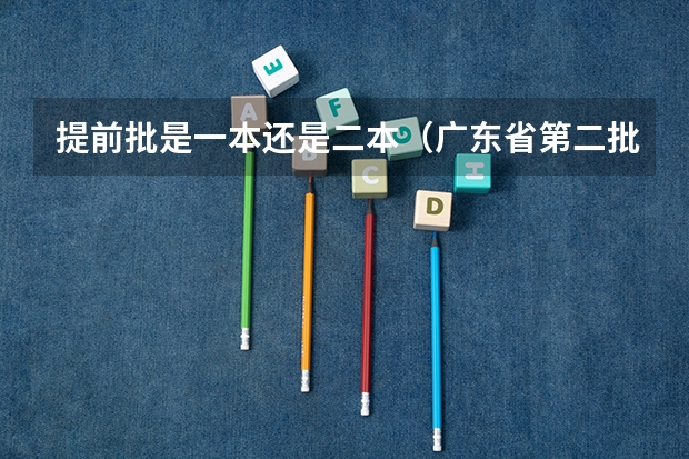 提前批是一本还是二本（广东省第二批B类本科院校名单，有谁知道？）