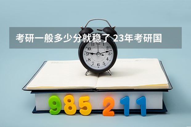 考研一般多少分就稳了 23年考研国家线最新预估_有途教育