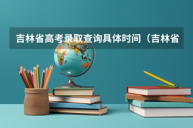 吉林省高考录取查询具体时间（吉林省 高考录取 时间问题）