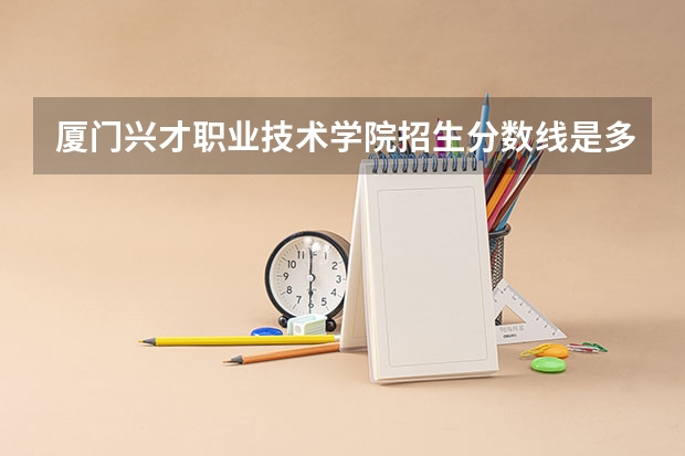 厦门兴才职业技术学院招生分数线是多少 厦门兴才职业技术学院招生简章