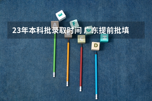 23年本科批录取时间 广东提前批填报时间