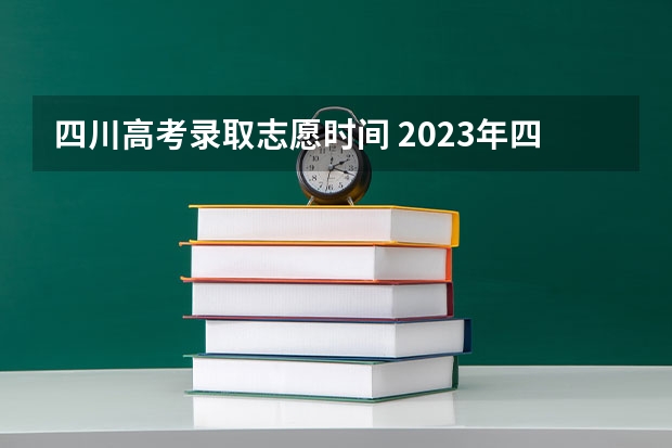 四川高考录取志愿时间 2023年四川高考录取时间表