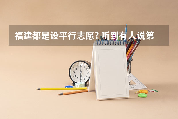 福建都是设平行志愿? 听到有人说第一志愿和第二志愿什么意思？现在还有第一志愿和第二志愿的区别吗？