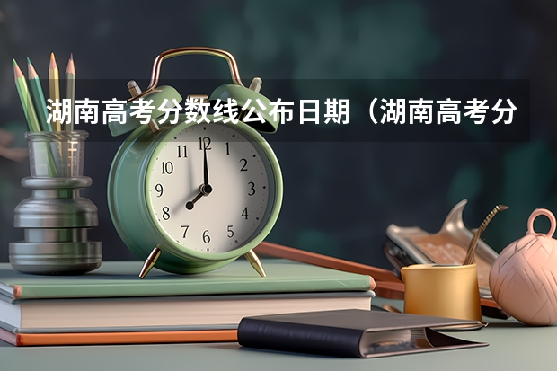 湖南高考分数线公布日期（湖南高考分数公布时间）