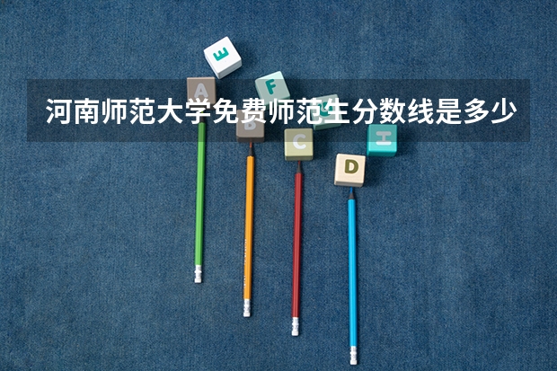 河南师范大学免费师范生分数线是多少