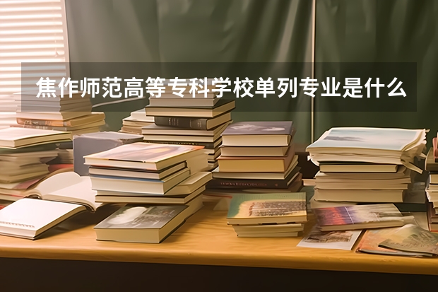 焦作师范高等专科学校单列专业是什么意思