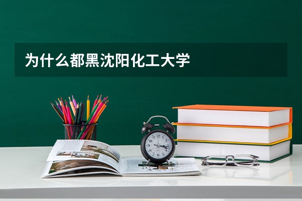 为什么都黑沈阳化工大学