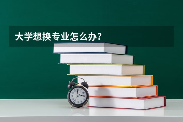 大学想换专业怎么办？