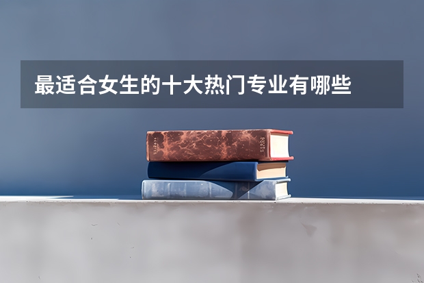 最适合女生的十大热门专业有哪些