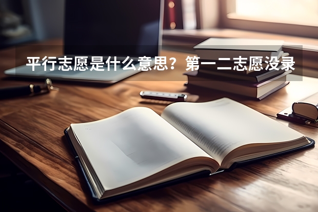 平行志愿是什么意思？第一二志愿没录取会影响之后的录取吗？