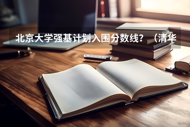 北京大学强基计划入围分数线？（清华强基录取分数线）