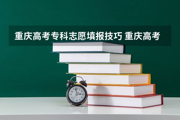 重庆高考专科志愿填报技巧 重庆高考志愿填报注意事项