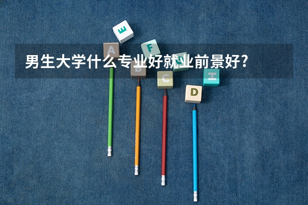 男生大学什么专业好就业前景好?