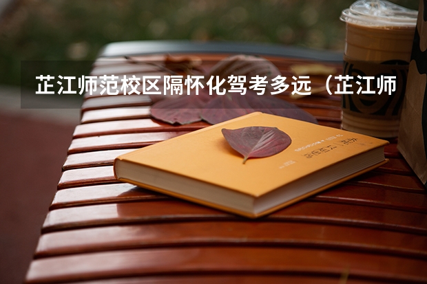 芷江师范校区隔怀化驾考多远（芷江师范是中专还是大专?）