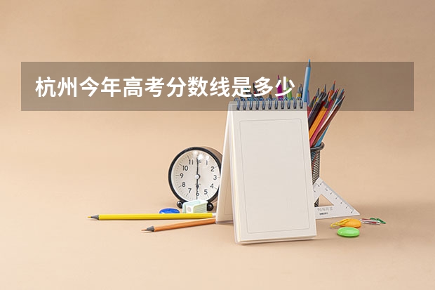 杭州今年高考分数线是多少