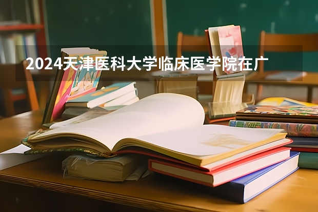2024天津医科大学临床医学院在广西招生计划 招多少人