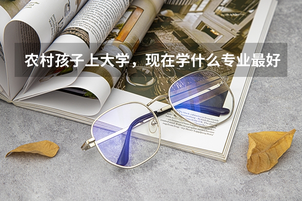 农村孩子上大学，现在学什么专业最好？