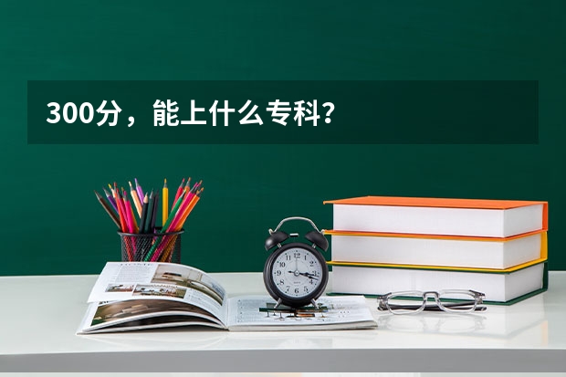 300分，能上什么专科？