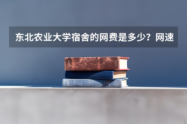 东北农业大学宿舍的网费是多少？网速怎么样？限流量或时间么？