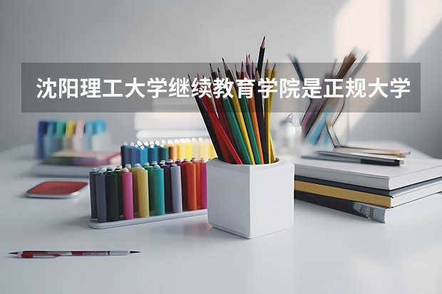 沈阳理工大学继续教育学院是正规大学吗