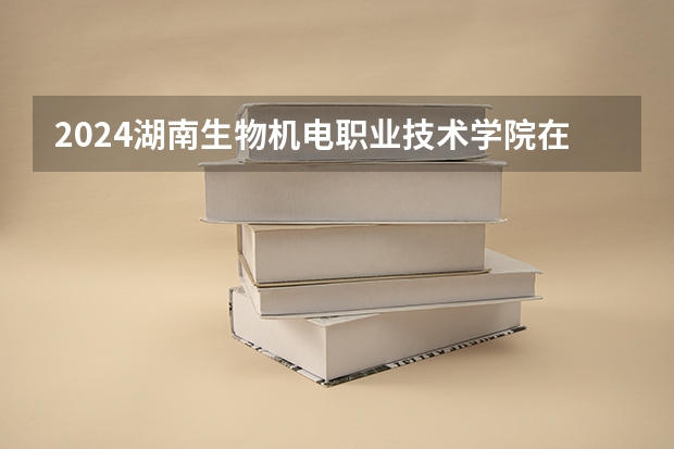 2024湖南生物机电职业技术学院在广西招生计划 招多少人