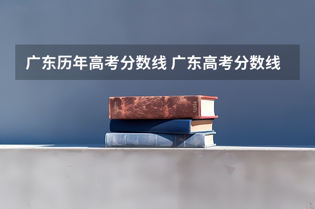 广东历年高考分数线 广东高考分数线