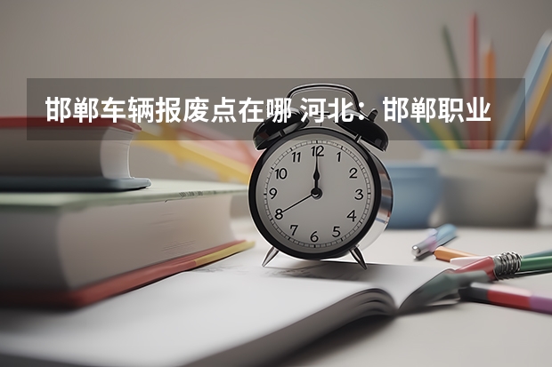 邯郸车辆报废点在哪 河北：邯郸职业技术学院(原邯郸大学) 招生章程