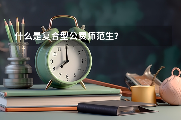 什么是复合型公费师范生？