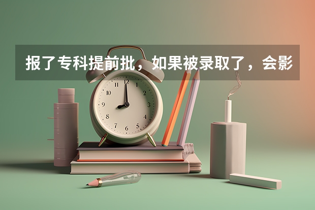 报了专科提前批，如果被录取了，会影响我本科的录取吗？我还能去读那个本科吗？