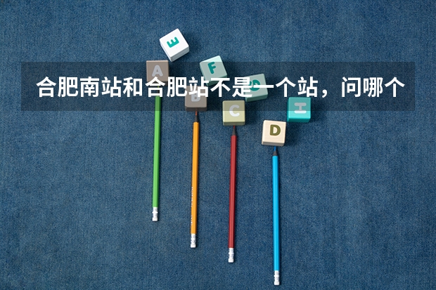 合肥南站和合肥站不是一个站，问哪个离合肥学院新校区近？