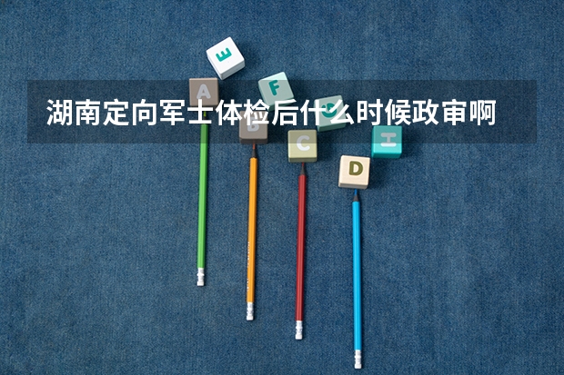 湖南定向军士体检后什么时候政审啊