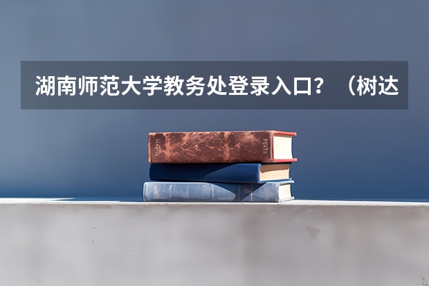 湖南师范大学教务处登录入口？（树达学院教务网络管理系统四级准考证号查询）