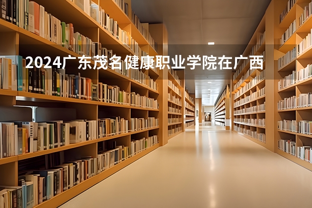 2024广东茂名健康职业学院在广西招生计划 招多少人