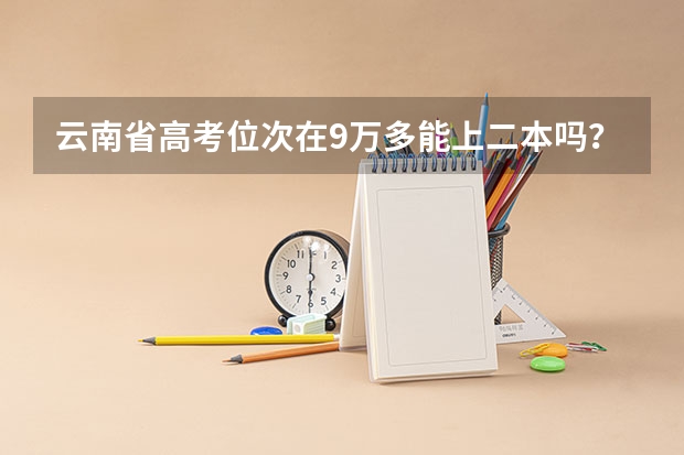 云南省高考位次在9万多能上二本吗?