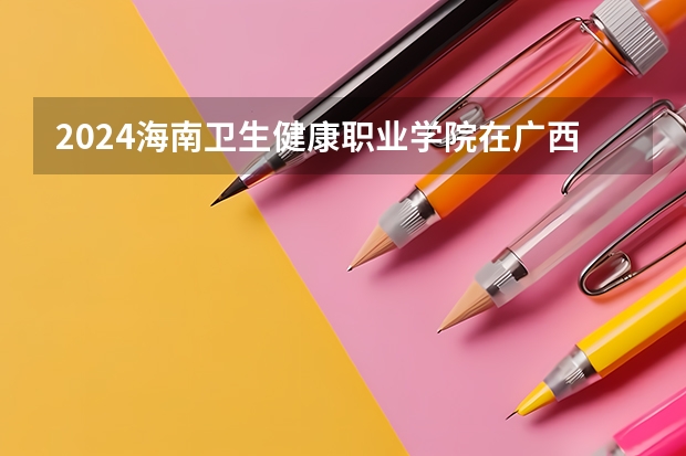 2024海南卫生健康职业学院在广西招生计划 招多少人