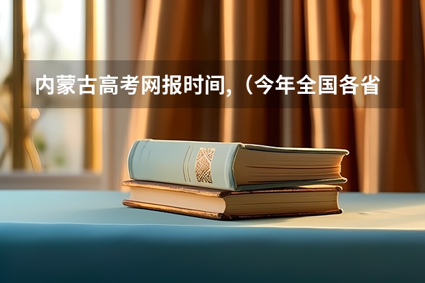 内蒙古高考网报时间,（今年全国各省的高考志愿填报时间是几号？）