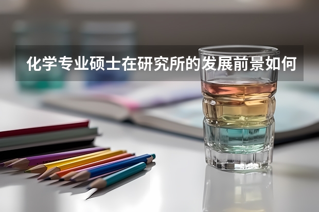 化学专业硕士在研究所的发展前景如何？