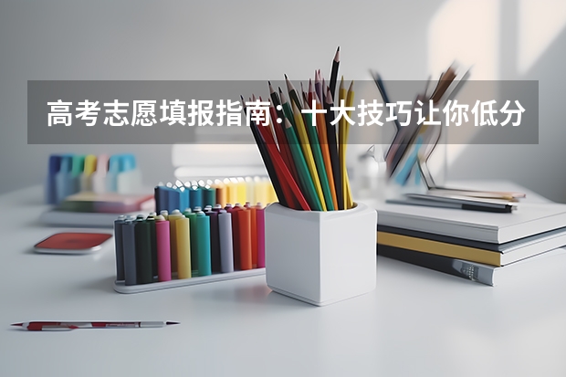 高考志愿填报指南：十大技巧让你低分高就（高考志愿冲一冲的技巧）