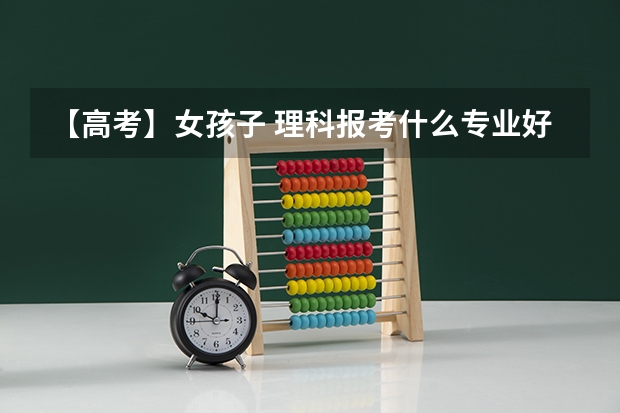 【高考】女孩子 理科报考什么专业好 二本到一本 之间 我是农村的娃