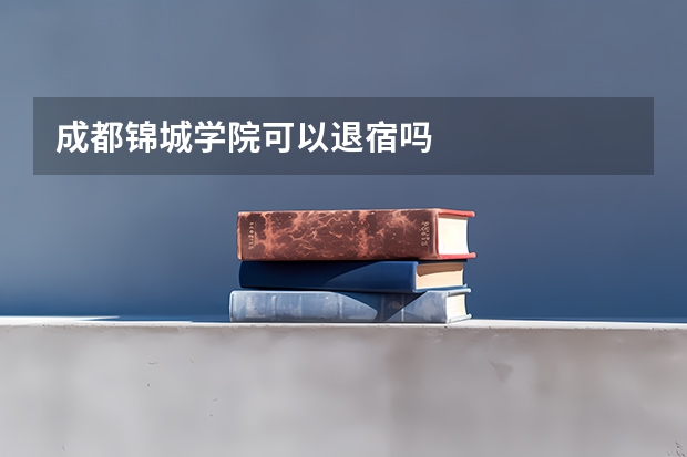 成都锦城学院可以退宿吗